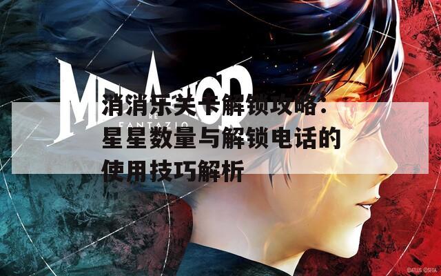 消消乐关卡解锁攻略：星星数量与解锁电话的使用技巧解析