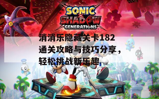 消消乐隐藏关卡182通关攻略与技巧分享，轻松挑战新乐趣