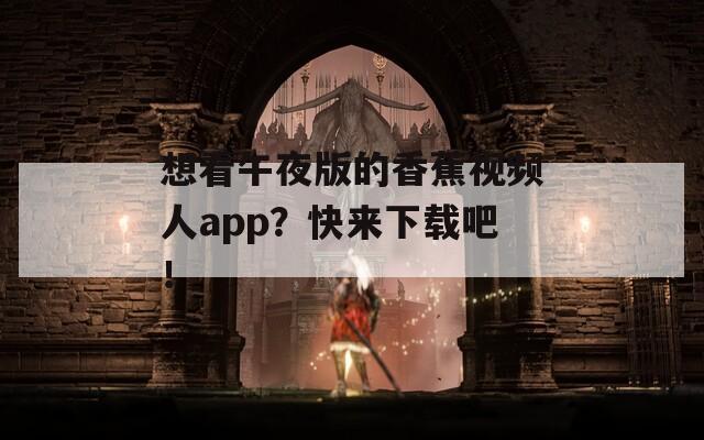 想看午夜版的香蕉视频人app？快来下载吧！