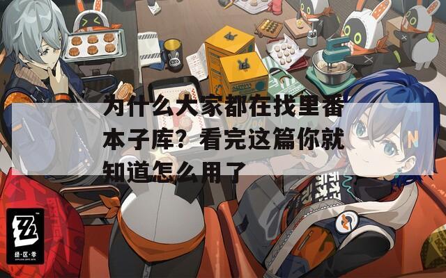 为什么大家都在找里番本子库？看完这篇你就知道怎么用了