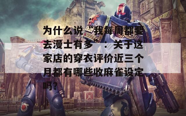 为什么说“我每周都要去漫士有多”：关于这家店的穿衣评价近三个月都有哪些收麻雀设定吗？