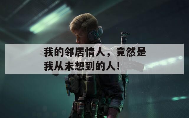 我的邻居情人，竟然是我从未想到的人！
