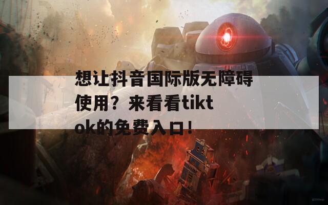 想让抖音国际版无障碍使用？来看看tiktok的免费入口！