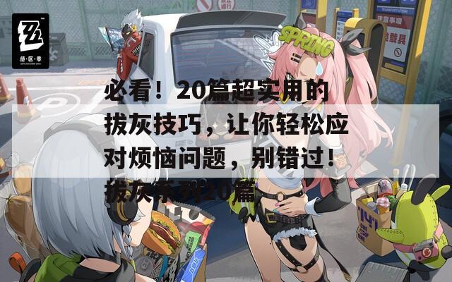 必看！20篇超实用的拔灰技巧，让你轻松应对烦恼问题，别错过！拔灰系列20篇