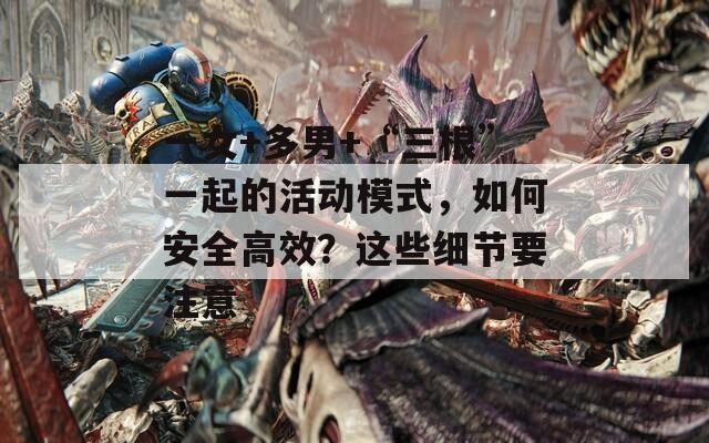 一女+多男+“三根”一起的活动模式，如何安全高效？这些细节要注意