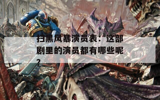 扫黑风暴演员表：这部剧里的演员都有哪些呢？
