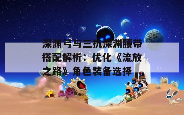 深渊弓与三抗深渊腰带搭配解析：优化《流放之路》角色装备选择