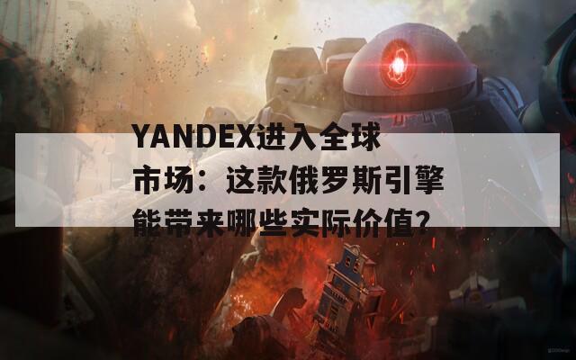 YANDEX进入全球市场：这款俄罗斯引擎能带来哪些实际价值？