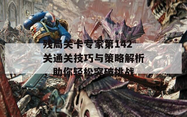 残局关卡专家第142关通关技巧与策略解析，助你轻松突破挑战