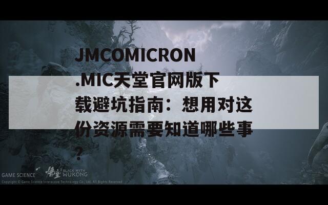 JMCOMICRON.MIC天堂官网版下载避坑指南：想用对这份资源需要知道哪些事？