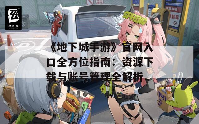 《地下城手游》官网入口全方位指南：资源下载与账号管理全解析