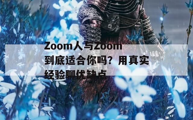 Zoom人与Zoom到底适合你吗？用真实经验聊优缺点
