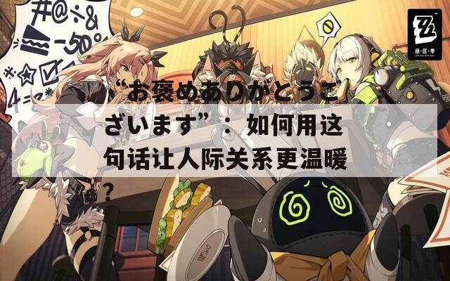 “お褒めありがとうございます”：如何用这句话让人际关系更温暖？