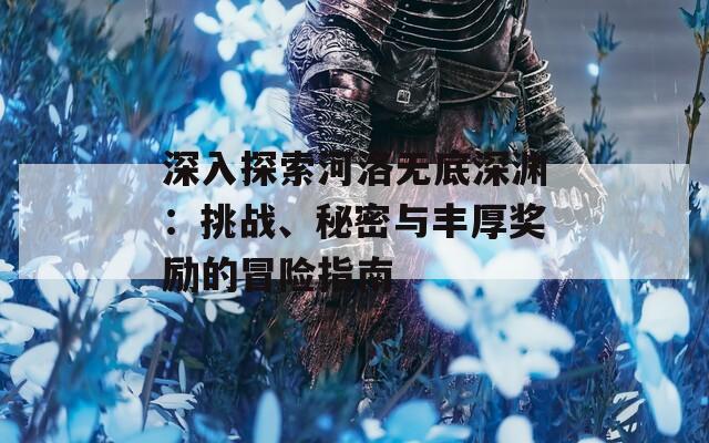 深入探索河洛无底深渊：挑战、秘密与丰厚奖励的冒险指南