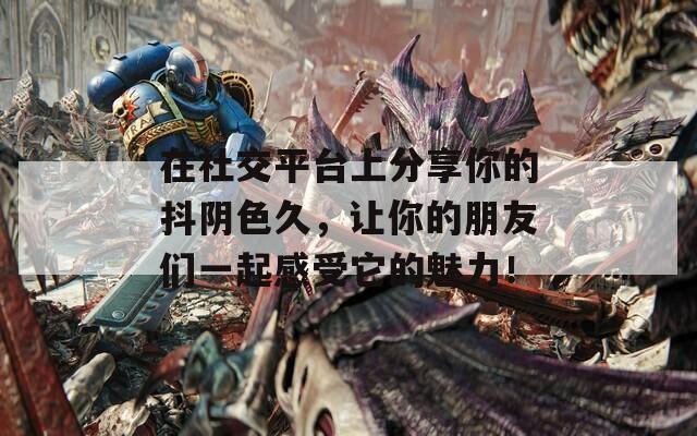 在社交平台上分享你的抖阴色久，让你的朋友们一起感受它的魅力！