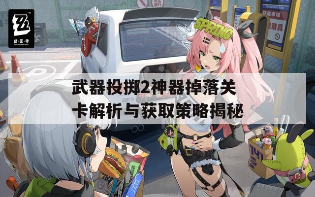 武器投掷2神器掉落关卡解析与获取策略揭秘