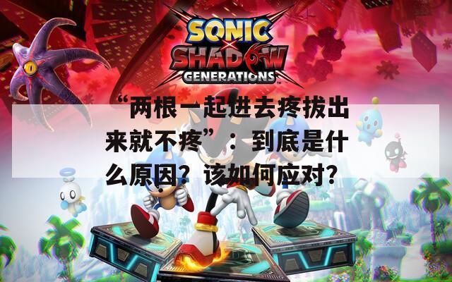 “两根一起进去疼拔出来就不疼”：到底是什么原因？该如何应对？