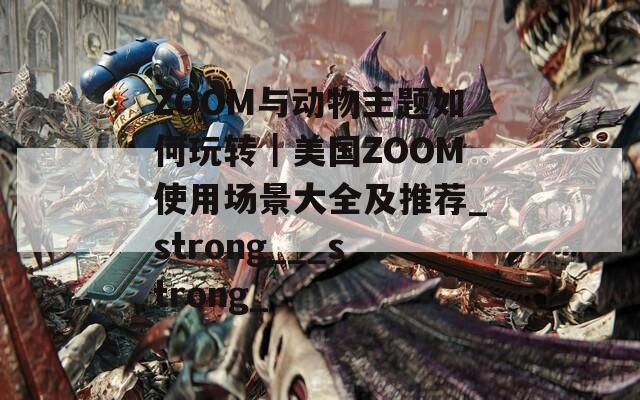 ZOOM与动物主题如何玩转｜美国ZOOM使用场景大全及推荐_strong___strong_