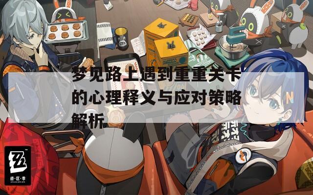 梦见路上遇到重重关卡的心理释义与应对策略解析