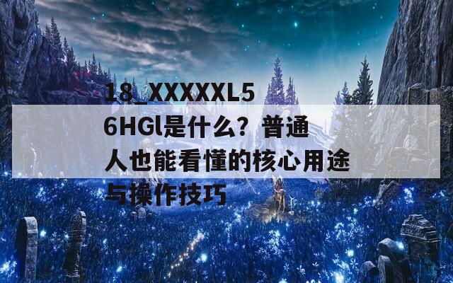 18_XXXXXL56HGl是什么？普通人也能看懂的核心用途与操作技巧