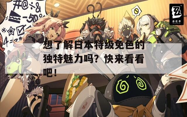 想了解日本特级免色的独特魅力吗？快来看看吧！