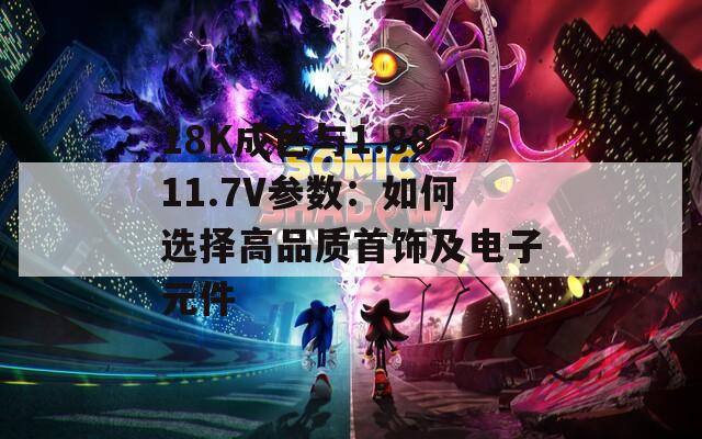 18K成色与1.8811.7V参数：如何选择高品质首饰及电子元件