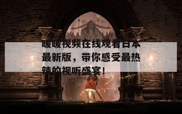 暖暖视频在线观看日本最新版，带你感受最热辣的视听盛宴！