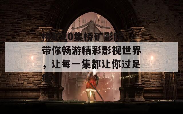 桥矿20集桥矿影院，带你畅游精彩影视世界，让每一集都让你过足瘾！