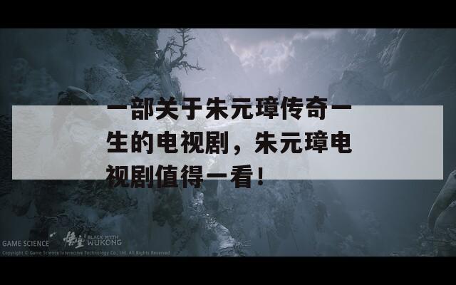 一部关于朱元璋传奇一生的电视剧，朱元璋电视剧值得一看！