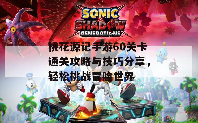 桃花源记手游60关卡通关攻略与技巧分享，轻松挑战冒险世界