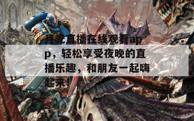 月光直播在线观看app，轻松享受夜晚的直播乐趣，和朋友一起嗨起来！