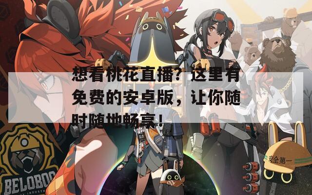 想看桃花直播？这里有免费的安卓版，让你随时随地畅享！