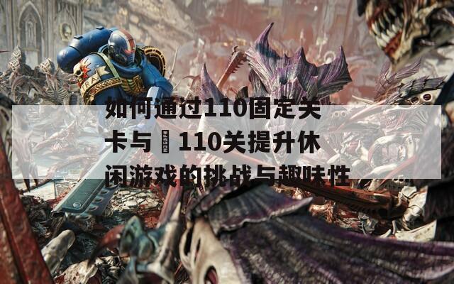 如何通过110固定关卡与➕110关提升休闲游戏的挑战与趣味性