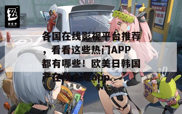 各国在线影视平台推荐，看看这些热门APP都有哪些！欧美日韩国产在线人成app