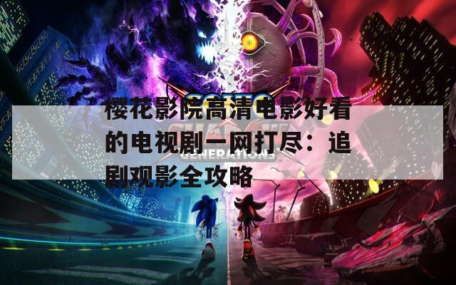 樱花影院高清电影好看的电视剧一网打尽：追剧观影全攻略