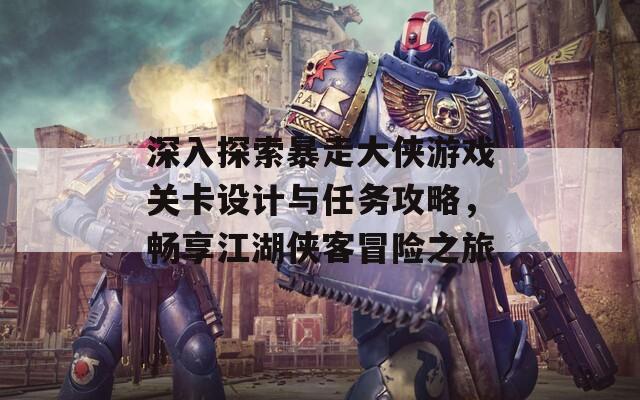 深入探索暴走大侠游戏关卡设计与任务攻略，畅享江湖侠客冒险之旅