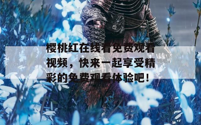 樱桃红在线看免费观看视频，快来一起享受精彩的免费观看体验吧！