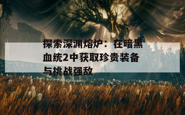 探索深渊熔炉：在暗黑血统2中获取珍贵装备与挑战强敌