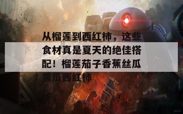 从榴莲到西红柿，这些食材真是夏天的绝佳搭配！榴莲茄子香蕉丝瓜黄瓜西红柿