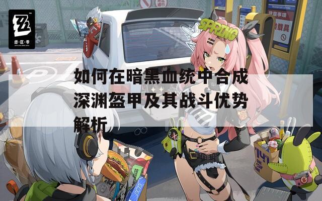 如何在暗黑血统中合成深渊盔甲及其战斗优势解析