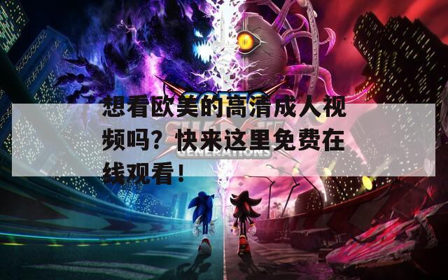 想看欧美的高清成人视频吗？快来这里免费在线观看！