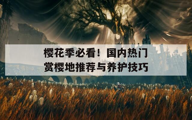 樱花季必看！国内热门赏樱地推荐与养护技巧