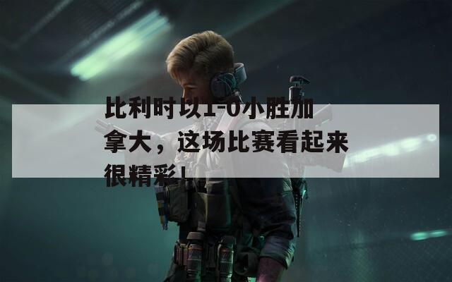 比利时以1-0小胜加拿大，这场比赛看起来很精彩！