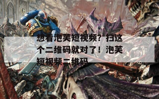 想看泡芙短视频？扫这个二维码就对了！泡芙短视频二维码
