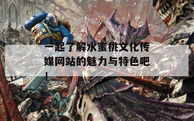 一起了解水蜜桃文化传媒网站的魅力与特色吧！