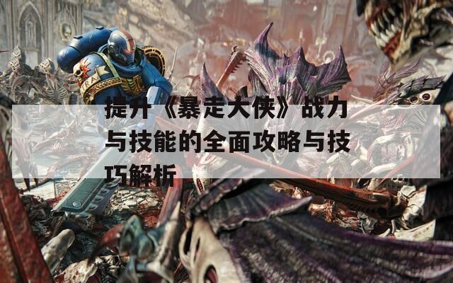 提升《暴走大侠》战力与技能的全面攻略与技巧解析