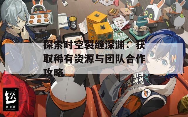 探索时空裂缝深渊：获取稀有资源与团队合作攻略