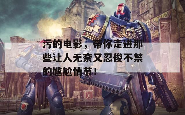 污的电影，带你走进那些让人无奈又忍俊不禁的尴尬情节！