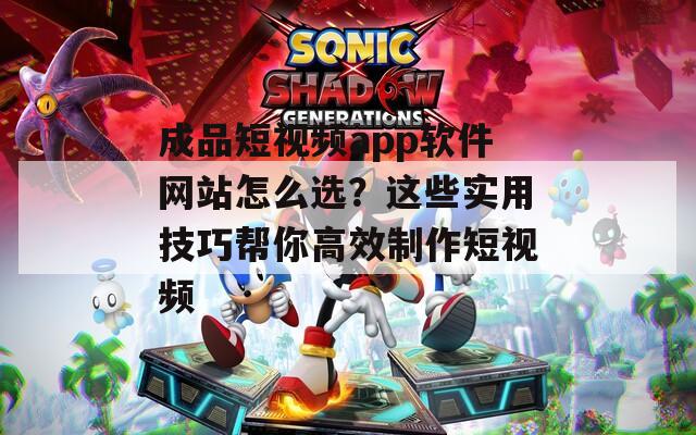 成品短视频app软件网站怎么选？这些实用技巧帮你高效制作短视频