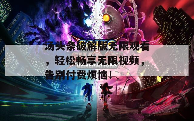 汤头条破解版无限观看，轻松畅享无限视频，告别付费烦恼！